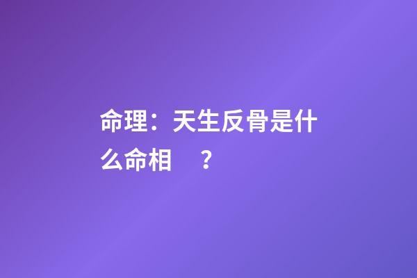 命理：天生反骨是什么命相？